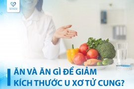 KHÔNG NÊN VÀ NÊN ĂN GÌ ĐỂ GIẢM KÍCH THƯỚC U XƠ TỬ CUNG