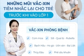 NHỮNG MŨI VẮC-XIN TIÊM NHẮC LẠI CHO TRẺ TRƯỚC KHI VÀO LỚP 1 