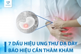 7 DẤU HIỆU UNG THƯ DẠ DÀY BÁO HIỆU CẦN PHẢI THĂM KHÁM NGAY