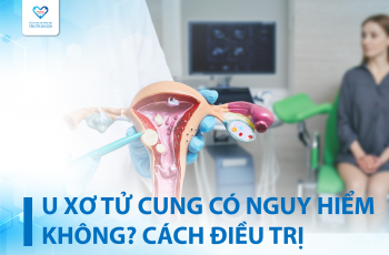 U XƠ TỬ CUNG CÓ NGUY HIỂM KHÔNG? CÁCH ĐIỀU TRỊ NHƯ THẾ NÀO