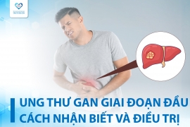 UNG THƯ GAN GIAI ĐOẠN ĐẦU: CÁCH NHẬN BIẾT VÀ ĐIỀU TRỊ